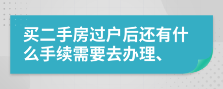 买二手房过户后还有什么手续需要去办理、