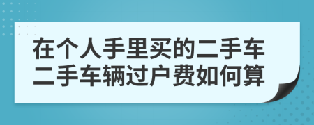 在个人手里买的二手车二手车辆过户费如何算