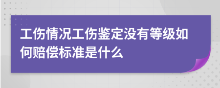 工伤情况工伤鉴定没有等级如何赔偿标准是什么