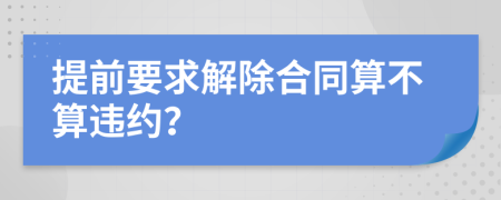 提前要求解除合同算不算违约？