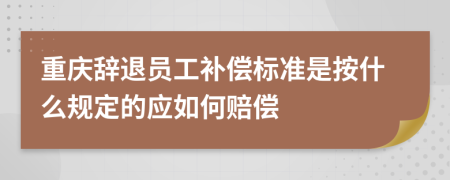 重庆辞退员工补偿标准是按什么规定的应如何赔偿