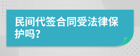 民间代签合同受法律保护吗？