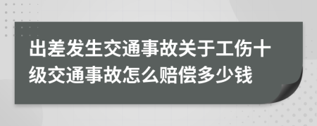 出差发生交通事故关于工伤十级交通事故怎么赔偿多少钱