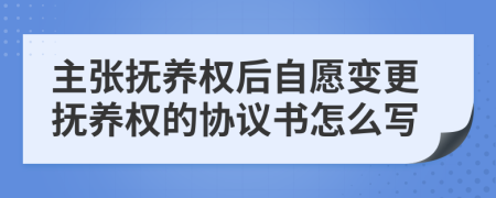 主张抚养权后自愿变更抚养权的协议书怎么写