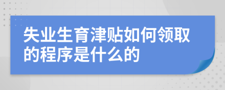 失业生育津贴如何领取的程序是什么的