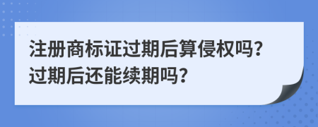 注册商标证过期后算侵权吗？过期后还能续期吗？