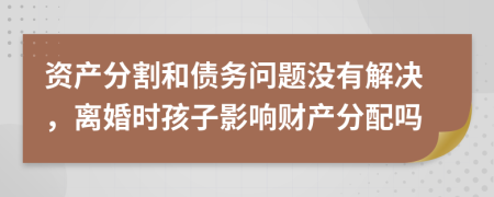 资产分割和债务问题没有解决，离婚时孩子影响财产分配吗