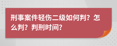 刑事案件轻伤二级如何判？怎么判？判刑时间？