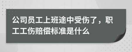 公司员工上班途中受伤了，职工工伤赔偿标准是什么