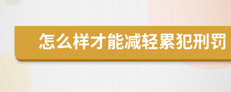 怎么样才能减轻累犯刑罚