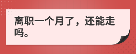 离职一个月了，还能走吗。