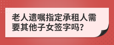 老人遗嘱指定承租人需要其他子女签字吗？