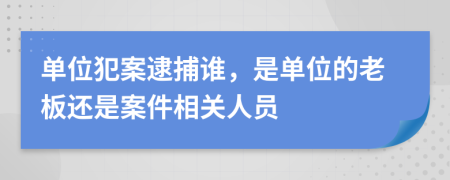 单位犯案逮捕谁，是单位的老板还是案件相关人员