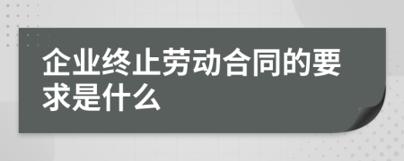 企业终止劳动合同的要求是什么