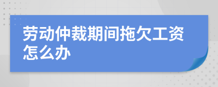 劳动仲裁期间拖欠工资怎么办