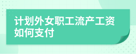 计划外女职工流产工资如何支付