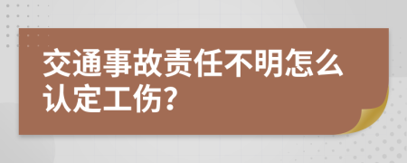 交通事故责任不明怎么认定工伤？