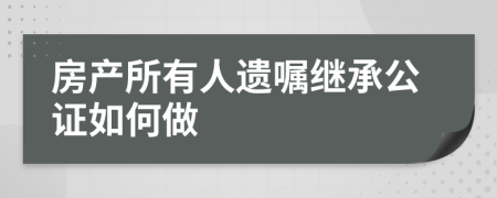 房产所有人遗嘱继承公证如何做