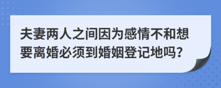 夫妻两人之间因为感情不和想要离婚必须到婚姻登记地吗？