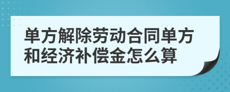 单方解除劳动合同单方和经济补偿金怎么算