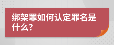 绑架罪如何认定罪名是什么？