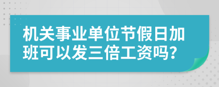 机关事业单位节假日加班可以发三倍工资吗？