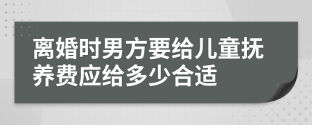 离婚时男方要给儿童抚养费应给多少合适