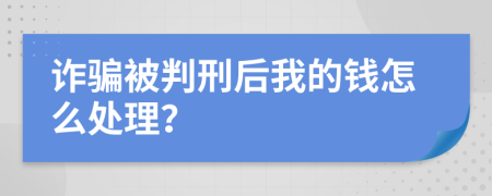 诈骗被判刑后我的钱怎么处理？