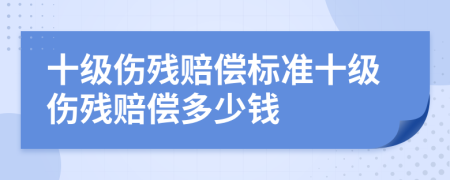 十级伤残赔偿标准十级伤残赔偿多少钱