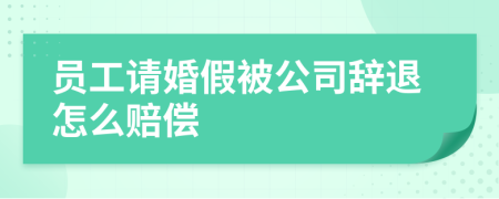 员工请婚假被公司辞退怎么赔偿