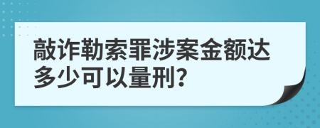 敲诈勒索罪涉案金额达多少可以量刑？