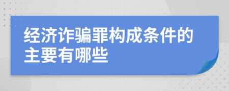 经济诈骗罪构成条件的主要有哪些