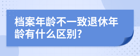 档案年龄不一致退休年龄有什么区别?
