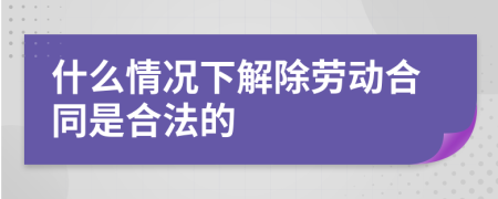 什么情况下解除劳动合同是合法的