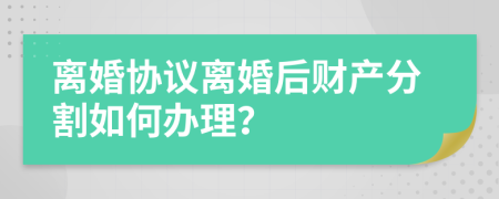 离婚协议离婚后财产分割如何办理？