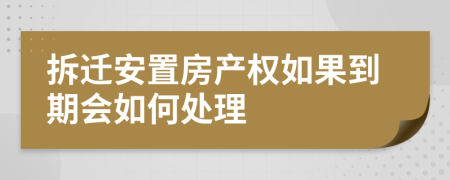 拆迁安置房产权如果到期会如何处理