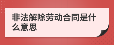 非法解除劳动合同是什么意思