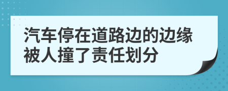 汽车停在道路边的边缘被人撞了责任划分