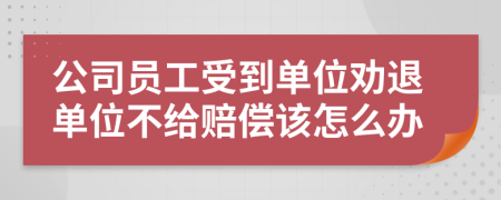 公司员工受到单位劝退单位不给赔偿该怎么办