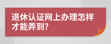 退休认证网上办理怎样才能弄到?