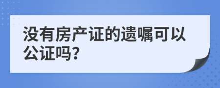 没有房产证的遗嘱可以公证吗？