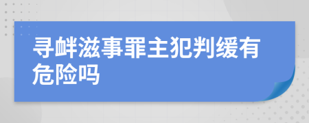 寻衅滋事罪主犯判缓有危险吗