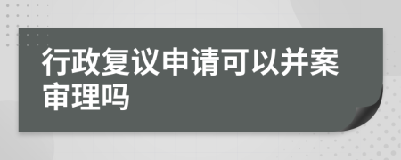 行政复议申请可以并案审理吗