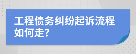 工程债务纠纷起诉流程如何走？