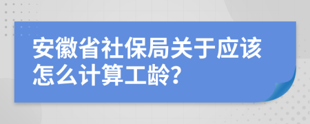 安徽省社保局关于应该怎么计算工龄？