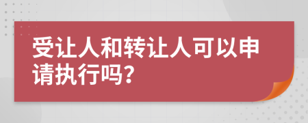 受让人和转让人可以申请执行吗？