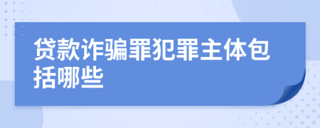 贷款诈骗罪犯罪主体包括哪些