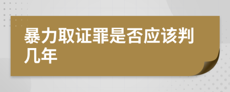 暴力取证罪是否应该判几年