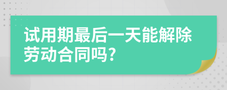 试用期最后一天能解除劳动合同吗?