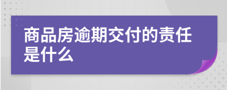 商品房逾期交付的责任是什么